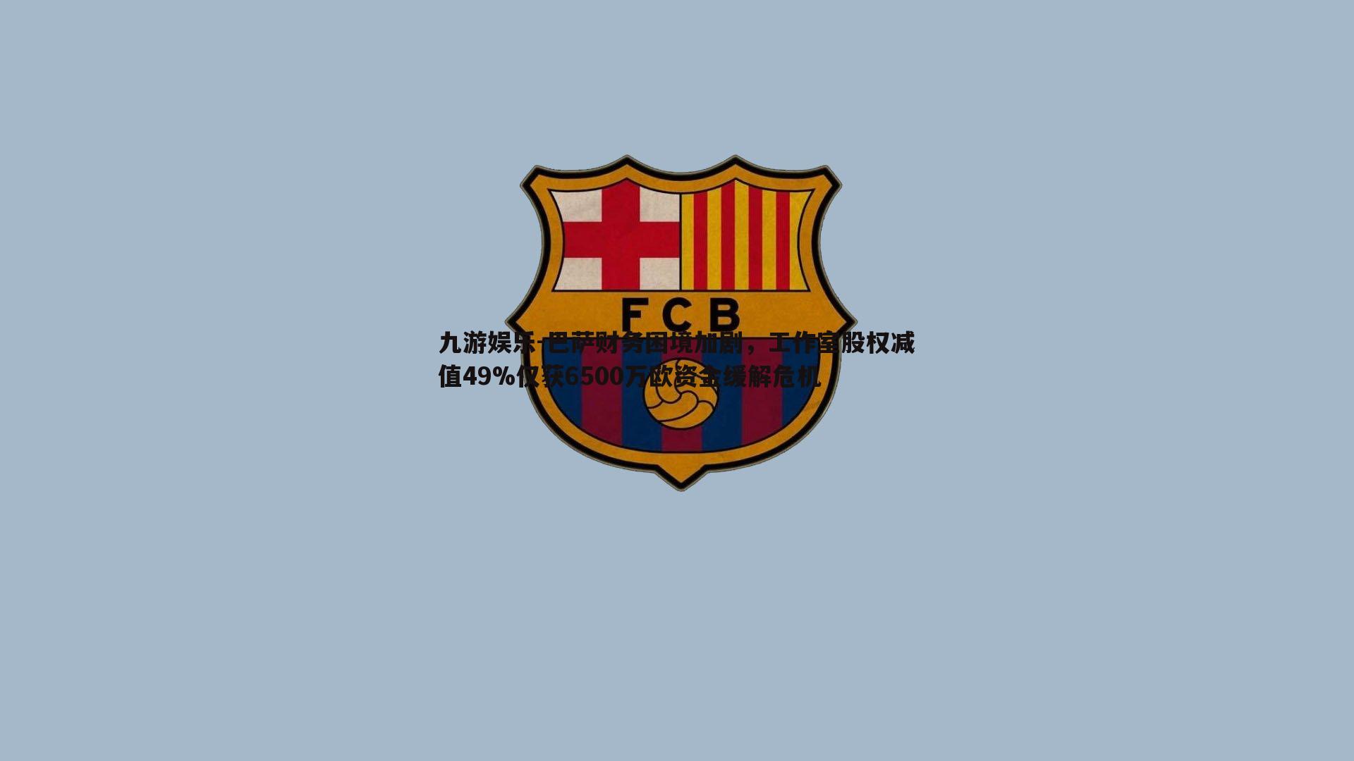 巴萨财务困境加剧，工作室股权减值49%仅获6500万欧资金缓解危机