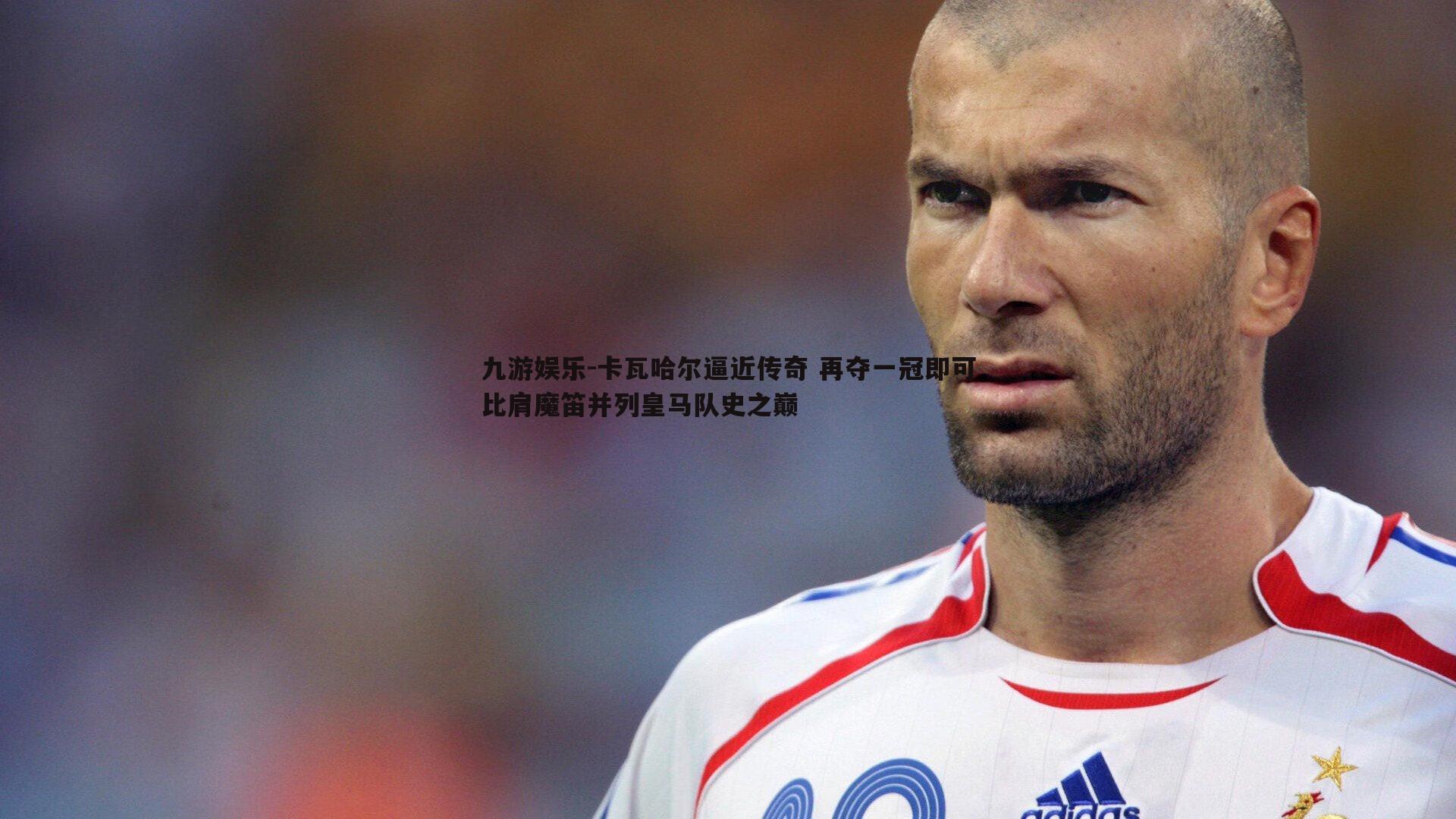 卡瓦哈尔逼近传奇 再夺一冠即可比肩魔笛并列皇马队史之巅